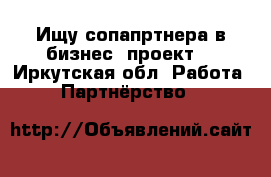 Ищу сопапртнера в бизнес -проект  - Иркутская обл. Работа » Партнёрство   